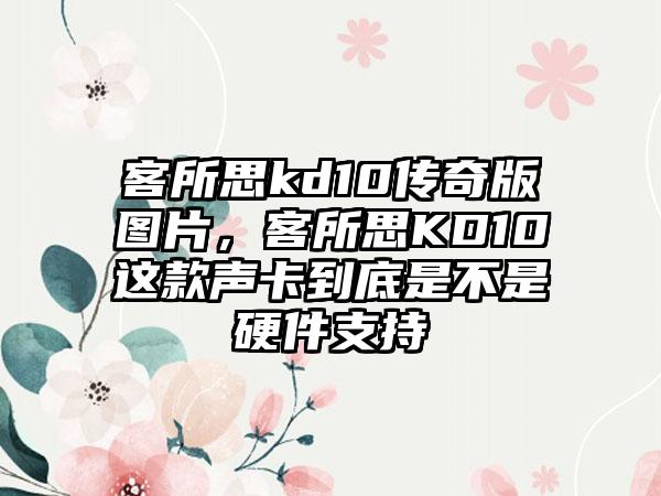 客所思kd10传奇版图片，客所思KD10这款声卡到底是不是硬件支持