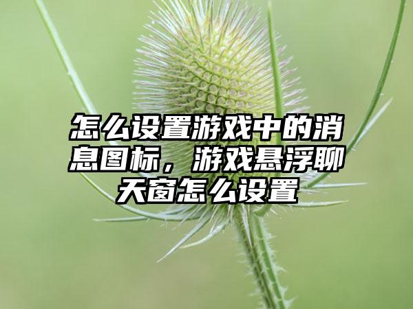 怎么设置游戏中的消息图标，游戏悬浮聊天窗怎么设置