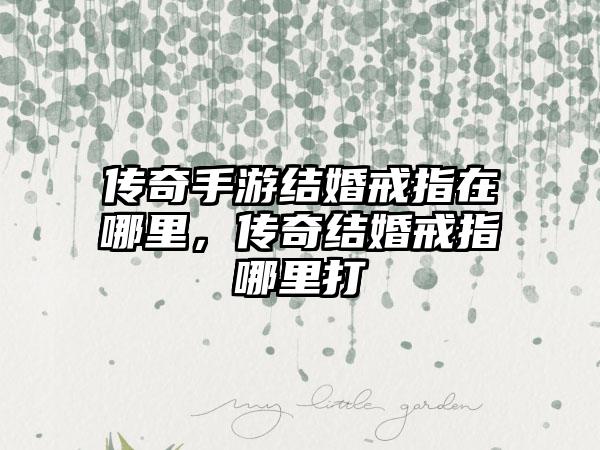 传奇手游结婚戒指在哪里，传奇结婚戒指哪里打