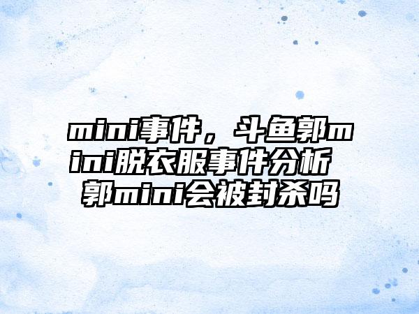 mini事件，斗鱼郭mini脱衣服事件分析 郭mini会被封杀吗