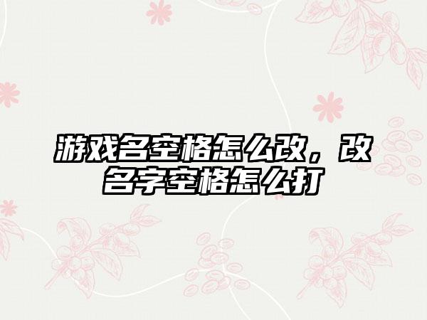 游戏名空格怎么改，改名字空格怎么打