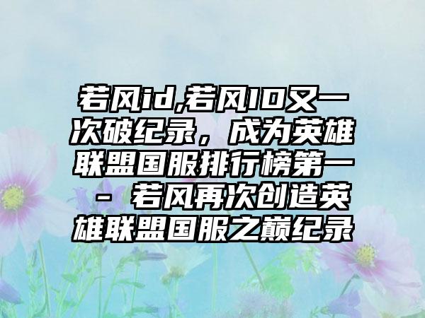 若风id,若风ID又一次破纪录，成为英雄联盟国服排行榜第一 - 若风再次创造英雄联盟国服之巅纪录