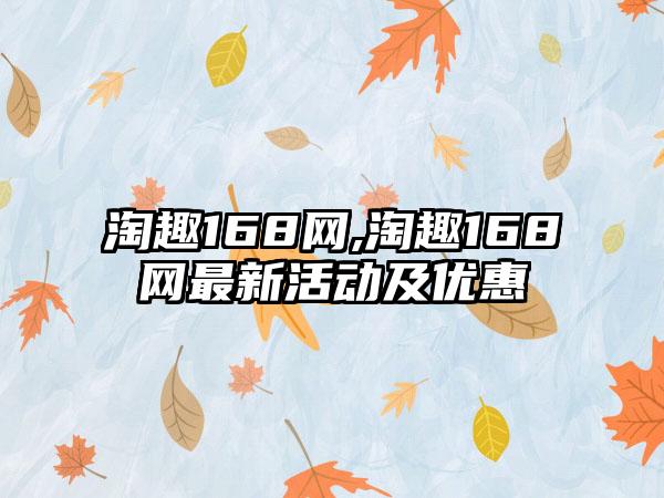 淘趣168网,淘趣168网最新活动及优惠