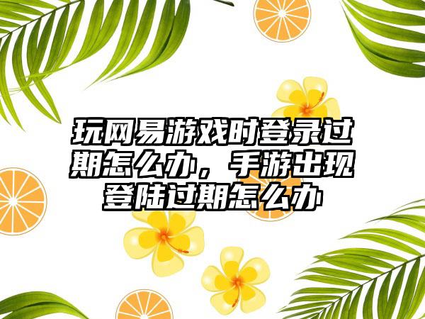 玩网易游戏时登录过期怎么办，手游出现登陆过期怎么办