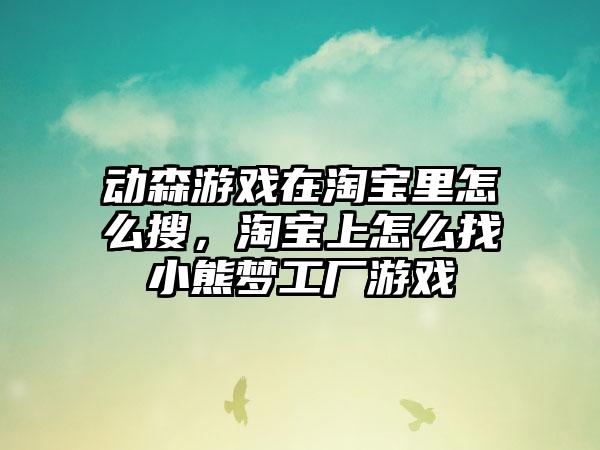 动森游戏在淘宝里怎么搜，淘宝上怎么找小熊梦工厂游戏