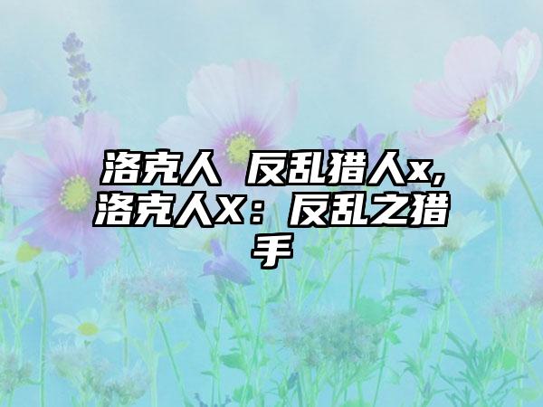 洛克人 反乱猎人x,洛克人X：反乱之猎手