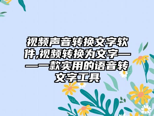 视频声音转换文字软件,视频转换为文字——一款实用的语音转文字工具