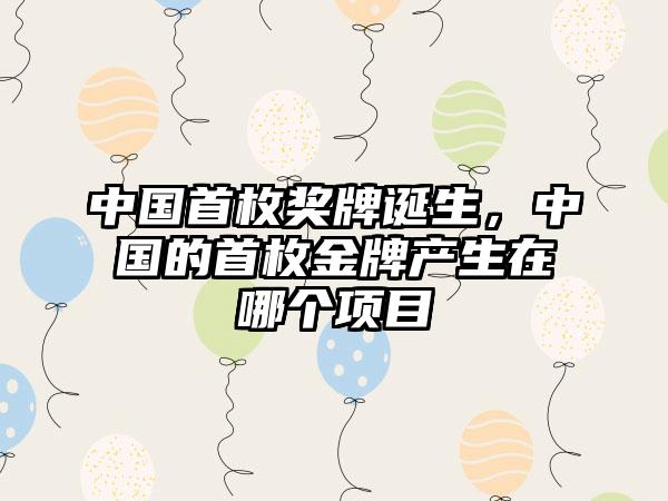 中国首枚奖牌诞生，中国的首枚金牌产生在哪个项目