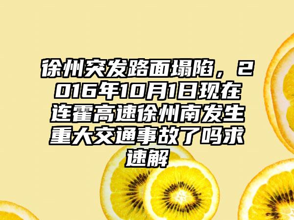 徐州突发路面塌陷，2016年10月1日现在连霍高速徐州南发生重大交通事故了吗求速解