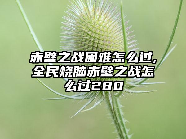 赤壁之战困难怎么过,全民烧脑赤壁之战怎么过280