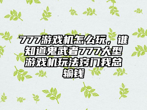 777游戏机怎么玩，谁知道鬼武者777大型游戏机玩法窍门我总输钱