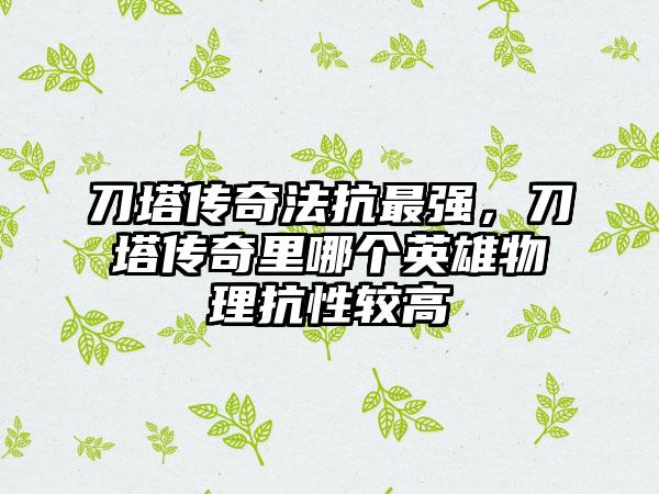刀塔传奇法抗最强，刀塔传奇里哪个英雄物理抗性较高