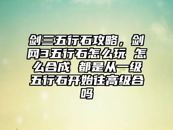 剑三五行石攻略，剑网3五行石怎么玩 怎么合成 都是从一级五行石开始往高级合吗