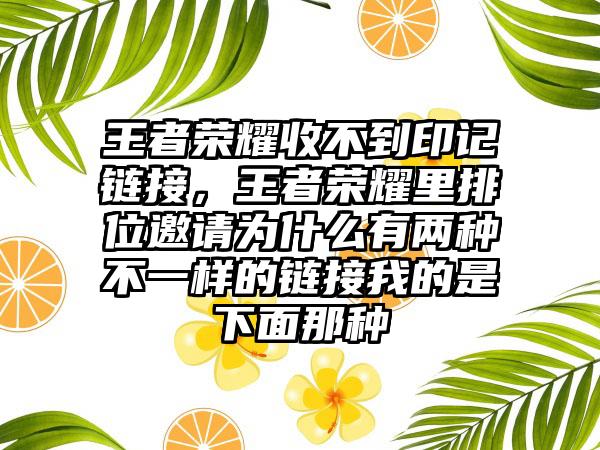 王者荣耀收不到印记链接，王者荣耀里排位邀请为什么有两种不一样的链接我的是下面那种