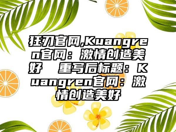 狂刃官网,Kuangren官网：激情创造美好  重写后标题：Kuangren官网：激情创造美好