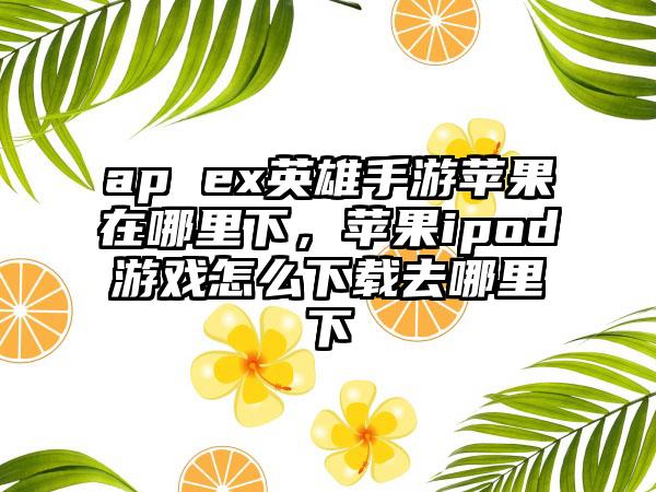 ap ex英雄手游苹果在哪里下，苹果ipod游戏怎么下载去哪里下