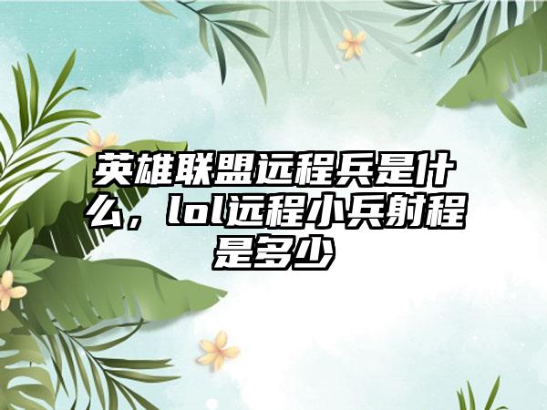 英雄联盟远程兵是什么，lol远程小兵射程是多少