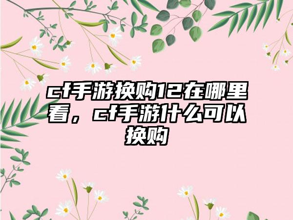 cf手游换购12在哪里看，cf手游什么可以换购