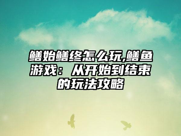 鳝始鳝终怎么玩,鳝鱼游戏：从开始到结束的玩法攻略