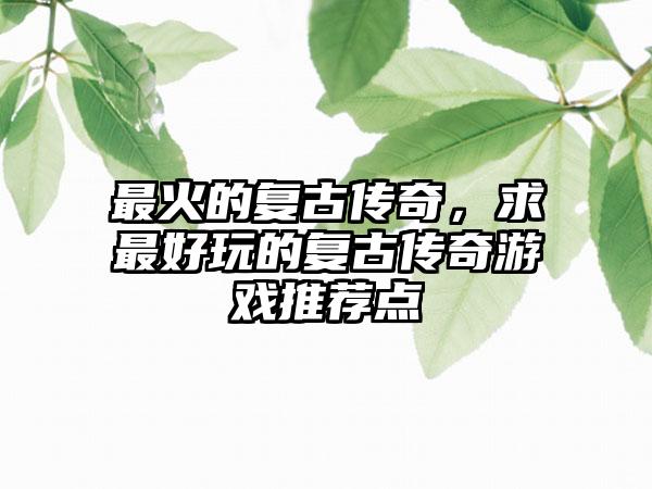 最火的复古传奇，求最好玩的复古传奇游戏推荐点