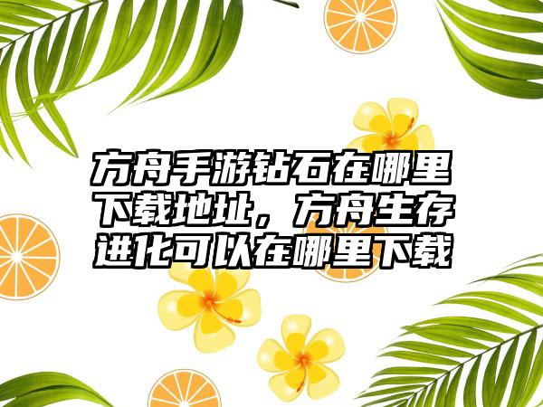 方舟手游钻石在哪里下载地址，方舟生存进化可以在哪里下载