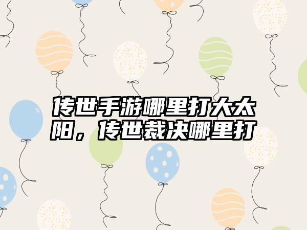 传世手游哪里打大太阳，传世裁决哪里打