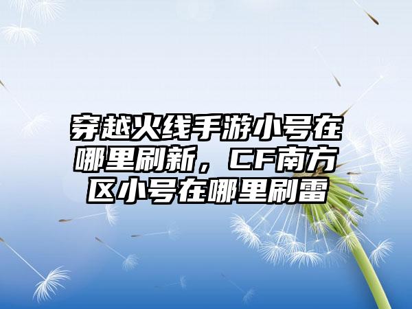 穿越火线手游小号在哪里刷新，CF南方区小号在哪里刷雷
