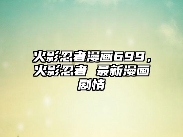 火影忍者漫画699，火影忍者 最新漫画剧情