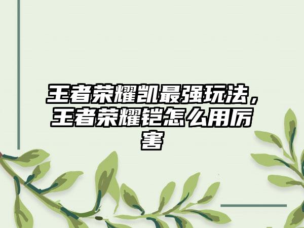 王者荣耀凯最强玩法，王者荣耀铠怎么用厉害