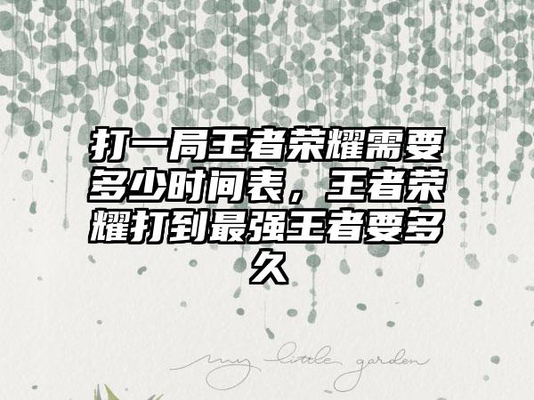打一局王者荣耀需要多少时间表，王者荣耀打到最强王者要多久