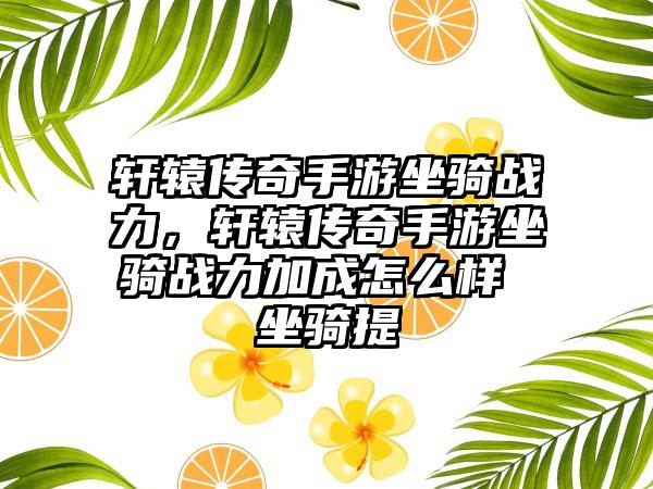 轩辕传奇手游坐骑战力，轩辕传奇手游坐骑战力加成怎么样 坐骑提