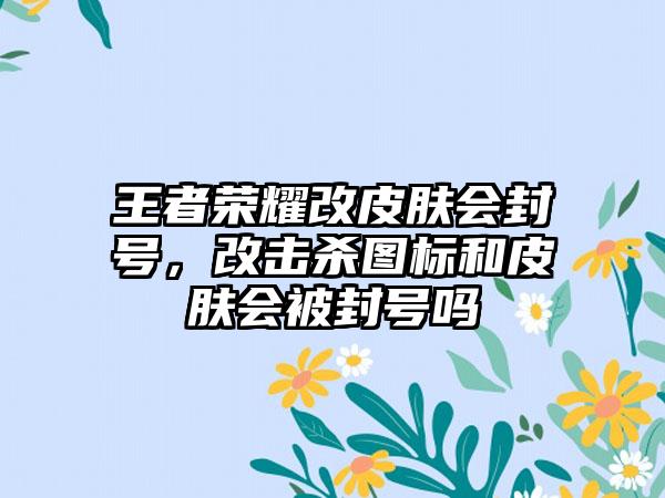 王者荣耀改皮肤会封号，改击杀图标和皮肤会被封号吗