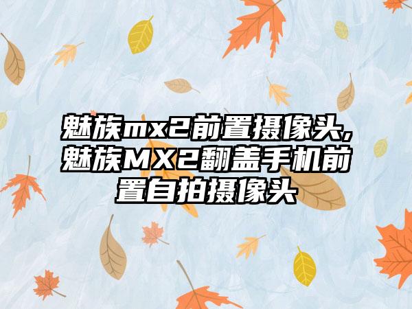 魅族mx2前置摄像头,魅族MX2翻盖手机前置自拍摄像头