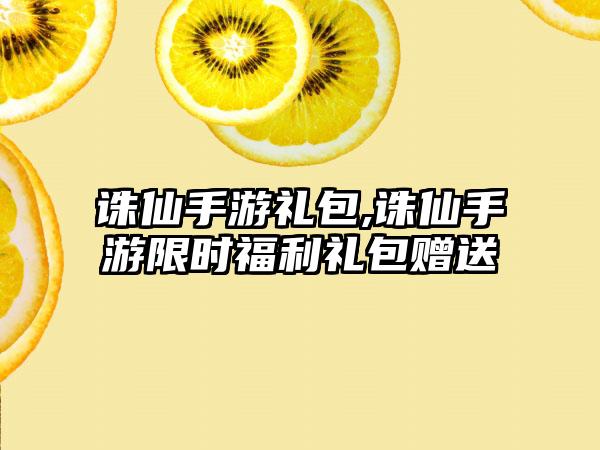 诛仙手游礼包,诛仙手游限时福利礼包赠送