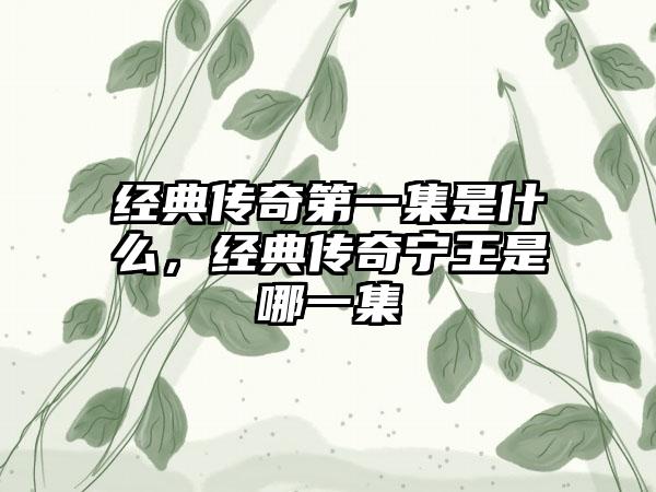 经典传奇第一集是什么，经典传奇宁王是哪一集