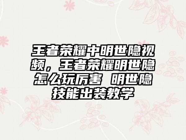 王者荣耀中明世隐视频，王者荣耀明世隐怎么玩厉害 明世隐技能出装教学