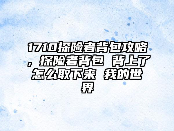 1710探险者背包攻略，探险者背包 背上了怎么取下来 我的世界
