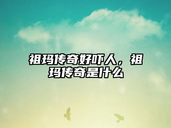 祖玛传奇好吓人，祖玛传奇是什么