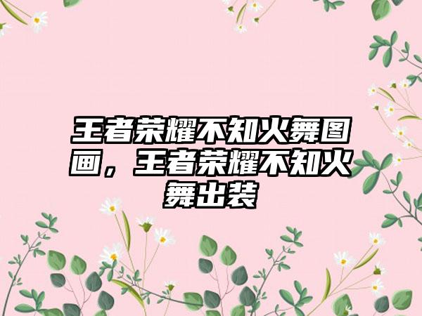 王者荣耀不知火舞图画，王者荣耀不知火舞出装