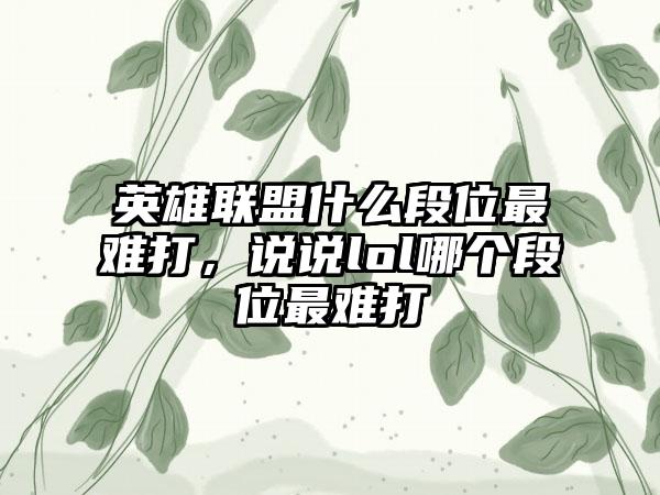 英雄联盟什么段位最难打，说说lol哪个段位最难打