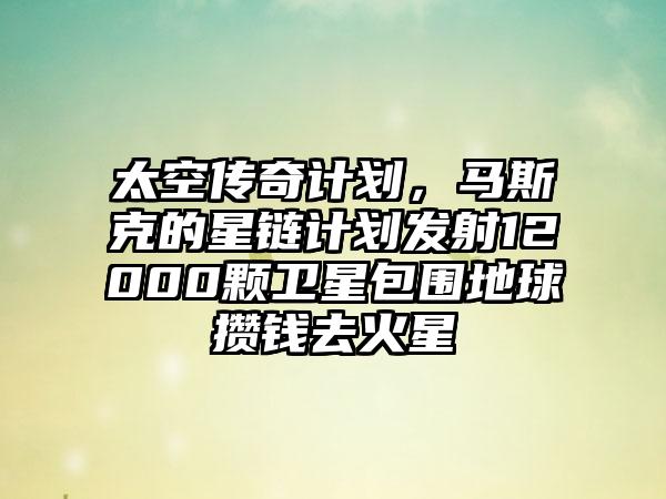 太空传奇计划，马斯克的星链计划发射12000颗卫星包围地球攒钱去火星