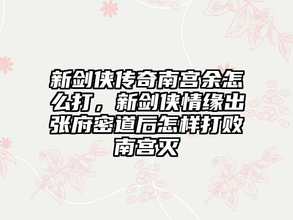 新剑侠传奇南宫余怎么打，新剑侠情缘出张府密道后怎样打败南宫灭