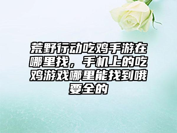 荒野行动吃鸡手游在哪里找，手机上的吃鸡游戏哪里能找到哦要全的