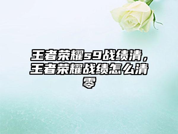 王者荣耀s9战绩清，王者荣耀战绩怎么清零