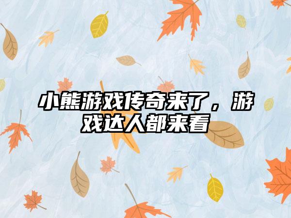 小熊游戏传奇来了，游戏达人都来看