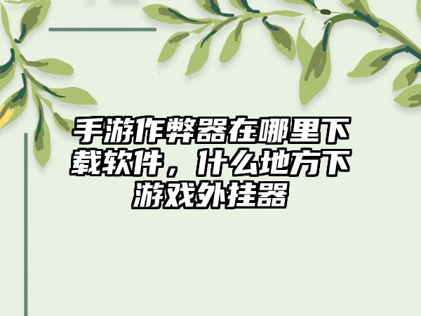 手游作弊器在哪里下载软件，什么地方下游戏外挂器
