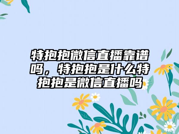 特抱抱微信直播靠谱吗，特抱抱是什么特抱抱是微信直播吗
