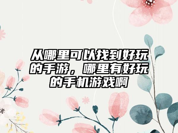 从哪里可以找到好玩的手游，哪里有好玩的手机游戏啊