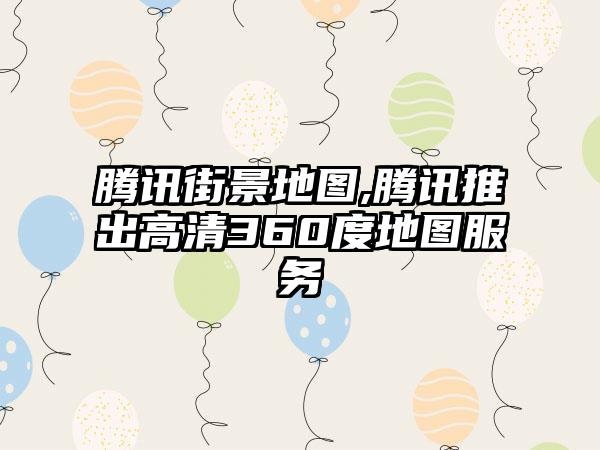 腾讯街景地图,腾讯推出高清360度地图服务