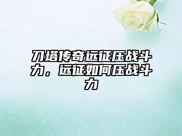 刀塔传奇远征压战斗力，远征如何压战斗力